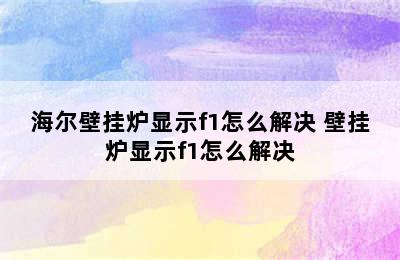 海尔壁挂炉显示f1怎么解决 壁挂炉显示f1怎么解决